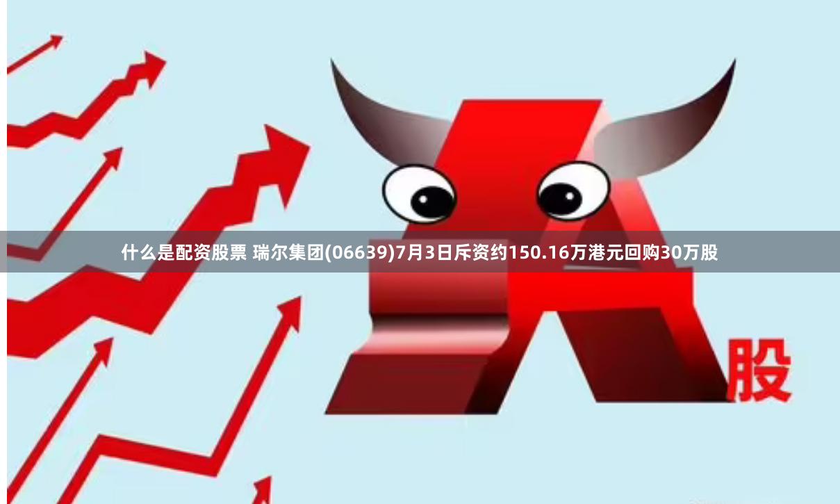 什么是配资股票 瑞尔集团(06639)7月3日斥资约150.16万港元回购30万股