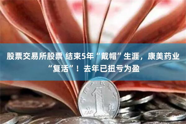 股票交易所股票 结束5年“戴帽”生涯，康美药业“复活”！去年已扭亏为盈