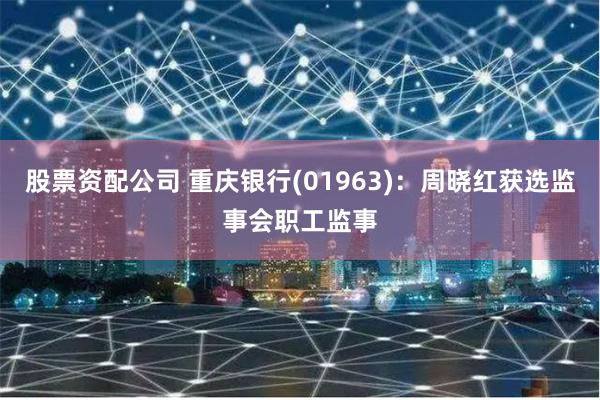 股票资配公司 重庆银行(01963)：周晓红获选监事会职工监事