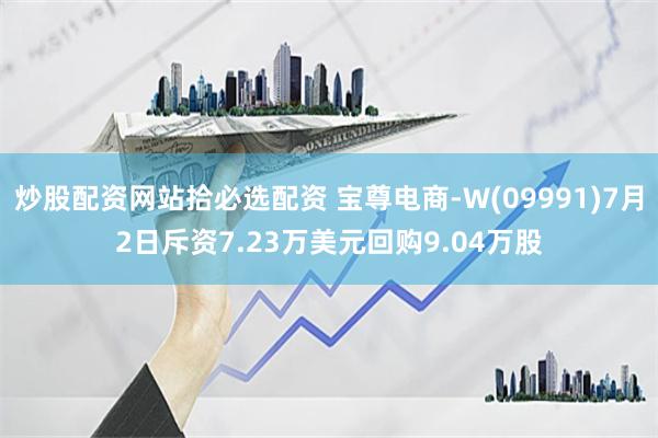 炒股配资网站拾必选配资 宝尊电商-W(09991)7月2日斥资7.23万美元回购9.04万股