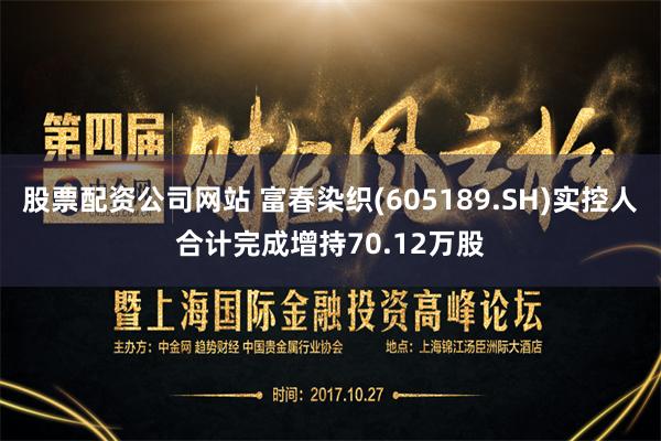 股票配资公司网站 富春染织(605189.SH)实控人合计完成增持70.12万股