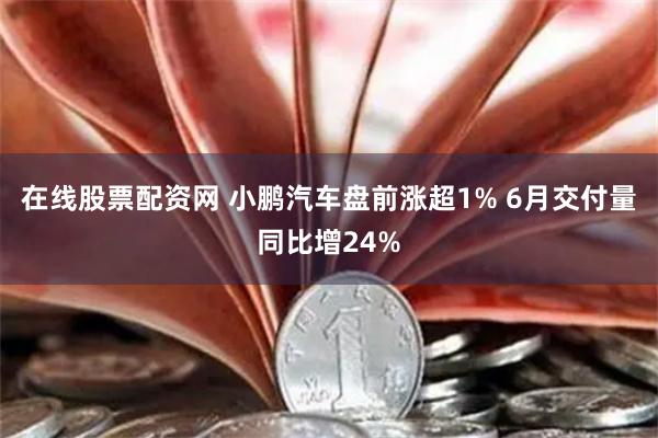 在线股票配资网 小鹏汽车盘前涨超1% 6月交付量同比增24%