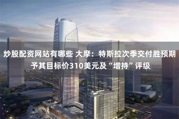 炒股配资网站有哪些 大摩：特斯拉次季交付胜预期 予其目标价310美元及“增持”评级