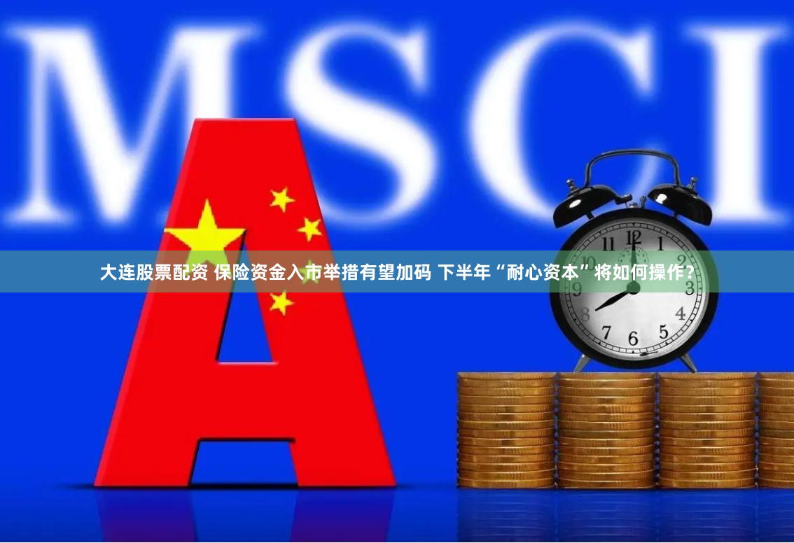 大连股票配资 保险资金入市举措有望加码 下半年“耐心资本”将如何操作？