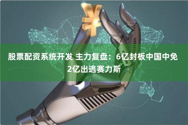 股票配资系统开发 主力复盘：6亿封板中国中免 2亿出逃赛力斯
