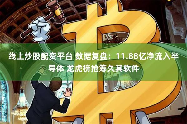 线上炒股配资平台 数据复盘：11.88亿净流入半导体 龙虎榜抢筹久其软件