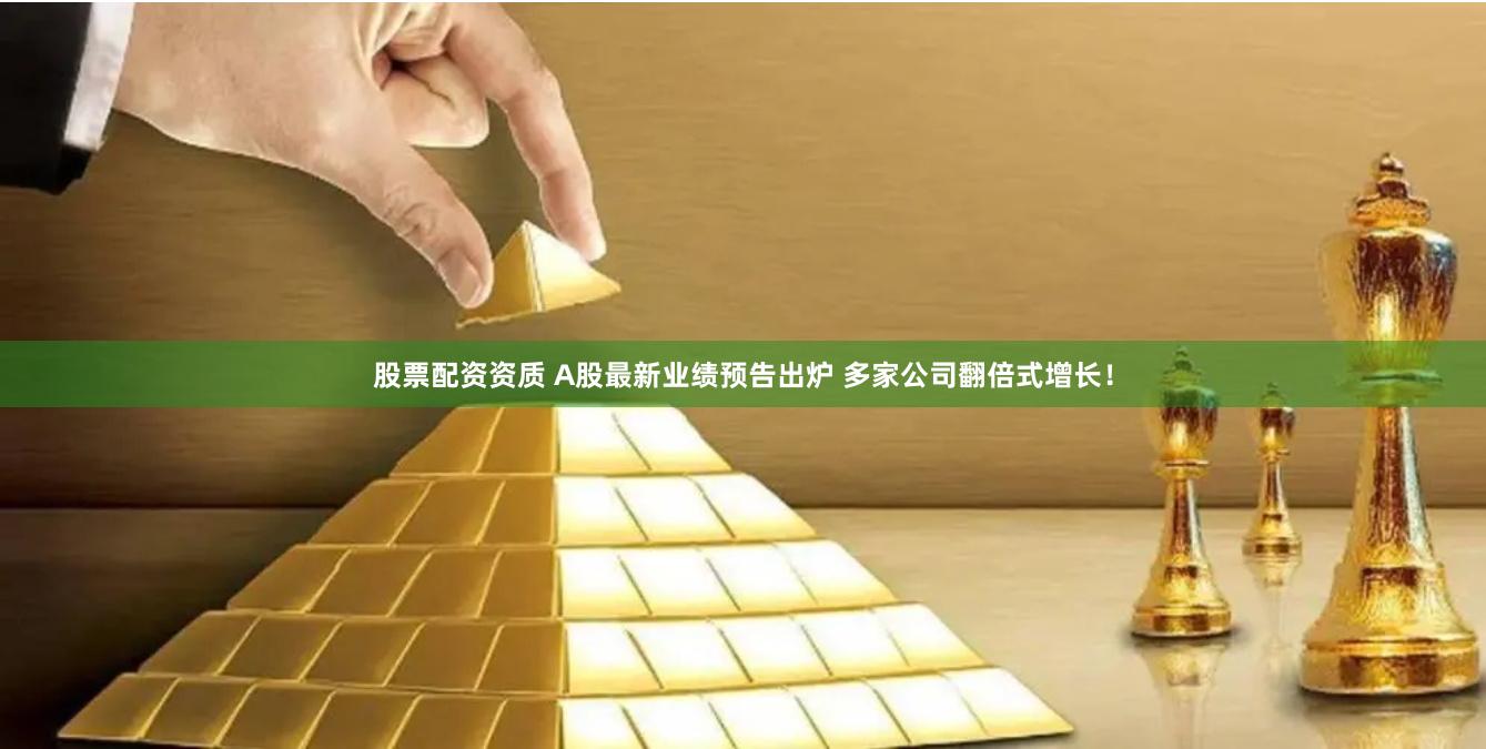 股票配资资质 A股最新业绩预告出炉 多家公司翻倍式增长！