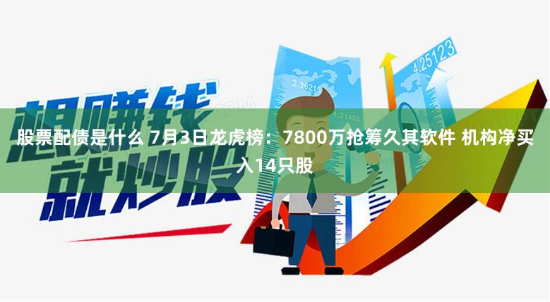 股票配债是什么 7月3日龙虎榜：7800万抢筹久其软件 机构净买入14只股