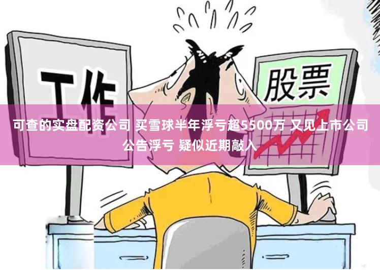 可查的实盘配资公司 买雪球半年浮亏超5500万 又见上市公司公告浮亏 疑似近期敲入