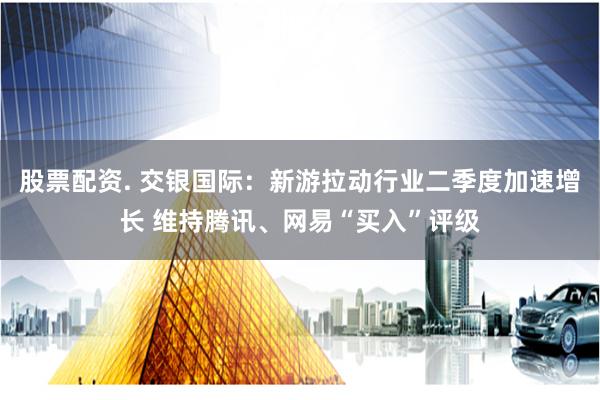 股票配资. 交银国际：新游拉动行业二季度加速增长 维持腾讯、网易“买入”评级