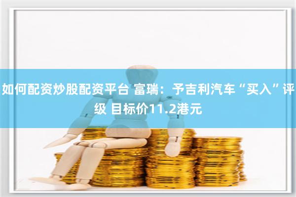 如何配资炒股配资平台 富瑞：予吉利汽车“买入”评级 目标价11.2港元