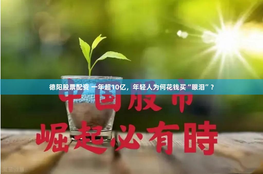 德阳股票配资 一年超10亿，年轻人为何花钱买“眼泪”？