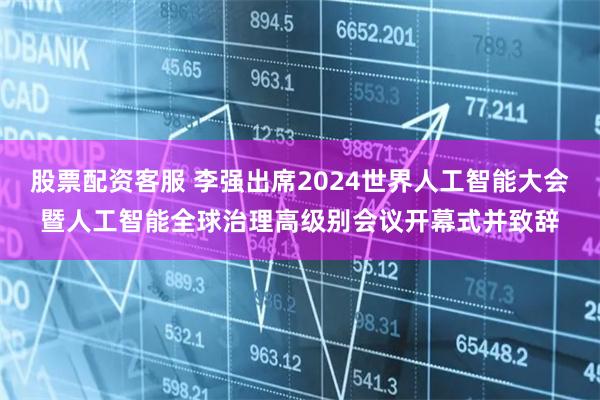 股票配资客服 李强出席2024世界人工智能大会暨人工智能全球治理高级别会议开幕式并致辞