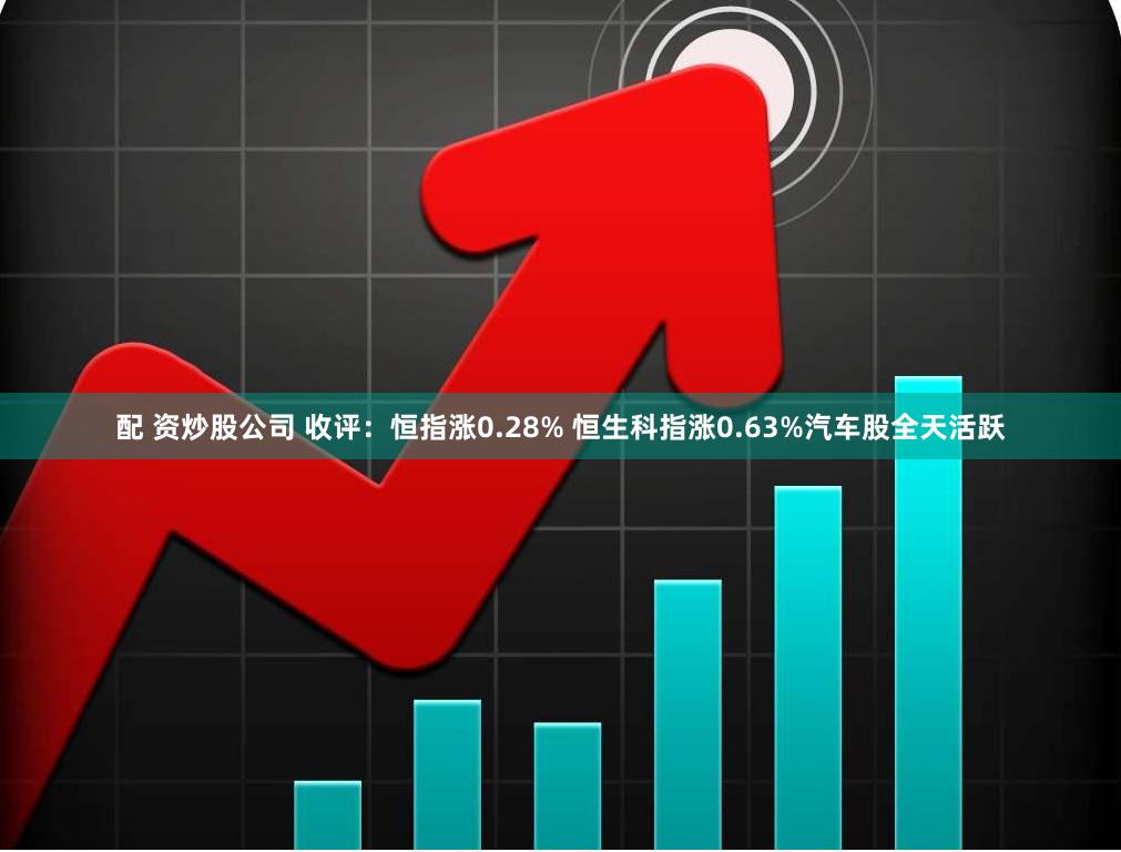 配 资炒股公司 收评：恒指涨0.28% 恒生科指涨0.63%汽车股全天活跃