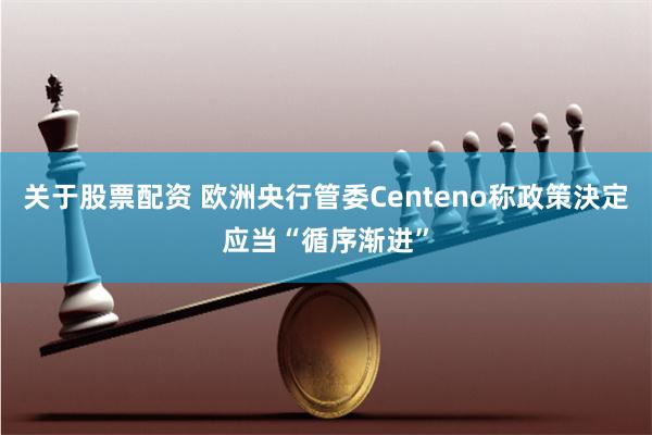 关于股票配资 欧洲央行管委Centeno称政策決定应当“循序渐进”