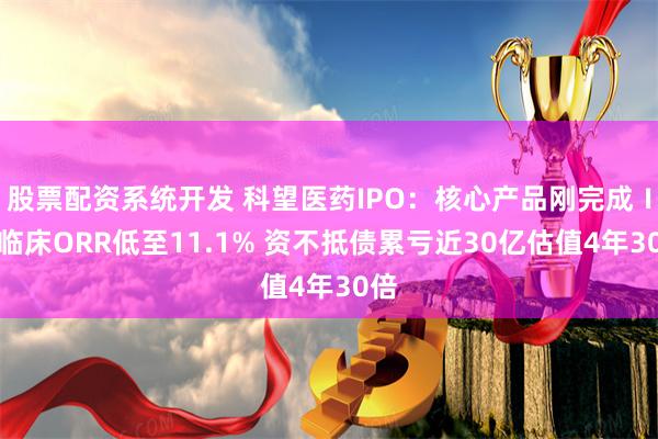 股票配资系统开发 科望医药IPO：核心产品刚完成Ⅰ期临床ORR低至11.1% 资不抵债累亏近30亿估值4年30倍