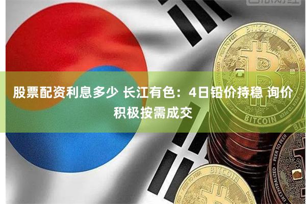 股票配资利息多少 长江有色：4日铅价持稳 询价积极按需成交