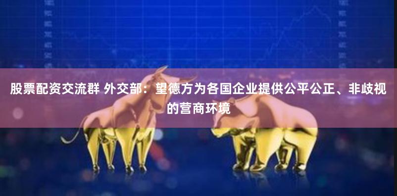 股票配资交流群 外交部：望德方为各国企业提供公平公正、非歧视的营商环境