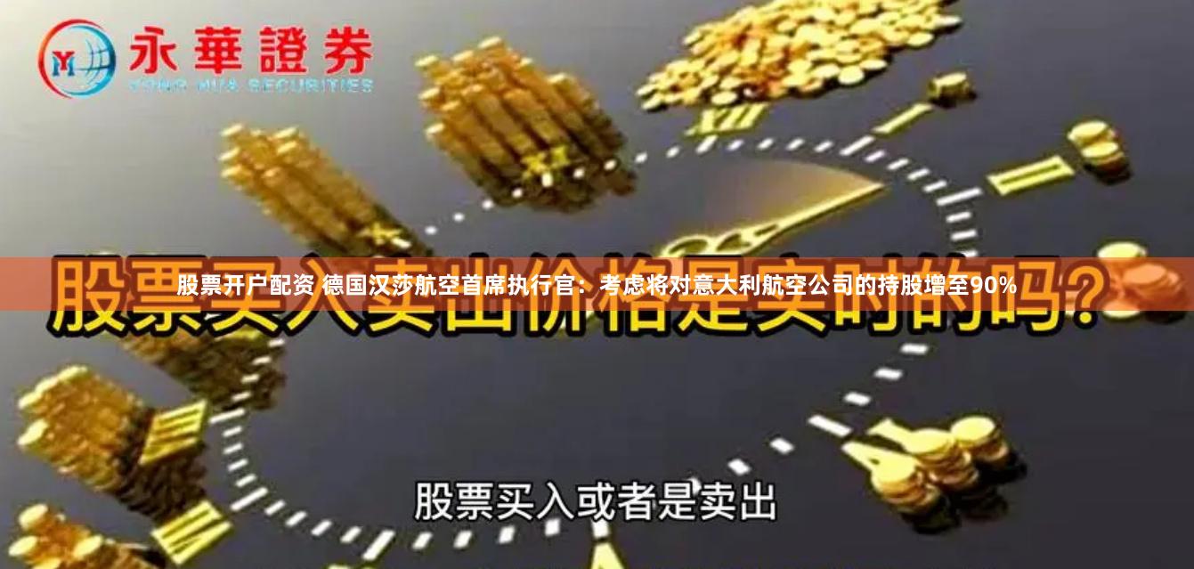 股票开户配资 德国汉莎航空首席执行官：考虑将对意大利航空公司的持股增至90%