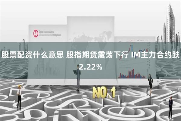 股票配资什么意思 股指期货震荡下行 IM主力合约跌2.22%