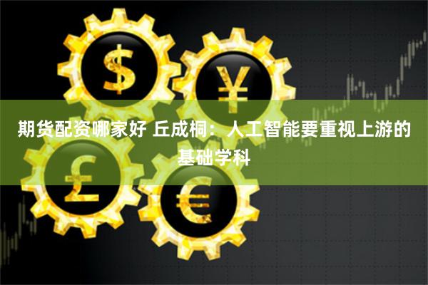 期货配资哪家好 丘成桐：人工智能要重视上游的基础学科