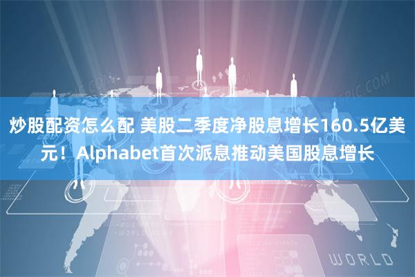 炒股配资怎么配 美股二季度净股息增长160.5亿美元！Alphabet首次派息推动美国股息增长