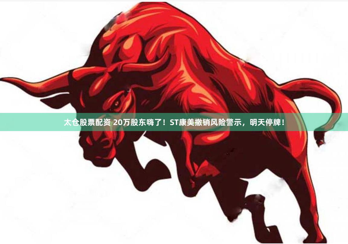 太仓股票配资 20万股东嗨了！ST康美撤销风险警示，明天停牌！