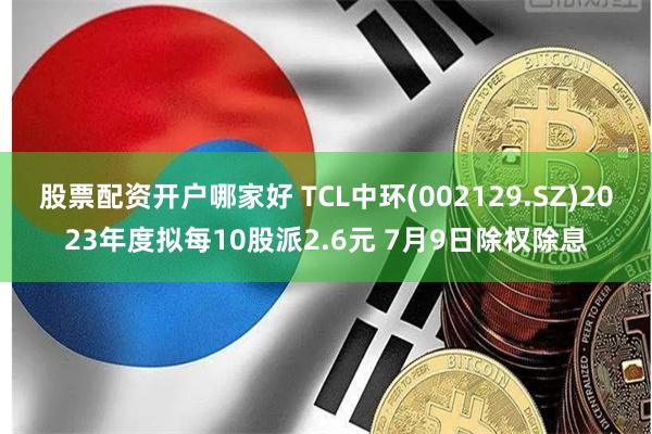 股票配资开户哪家好 TCL中环(002129.SZ)2023年度拟每10股派2.6元 7月9日除权除息