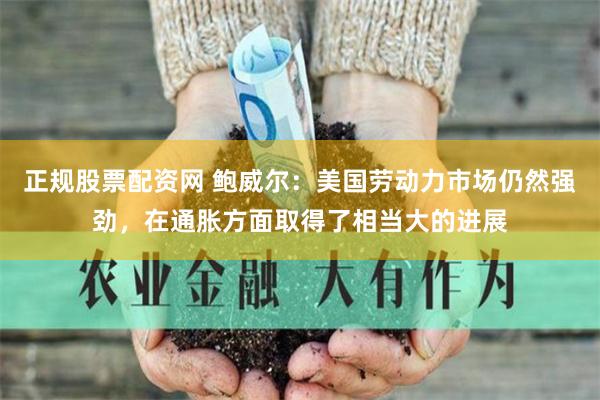 正规股票配资网 鲍威尔：美国劳动力市场仍然强劲，在通胀方面取得了相当大的进展