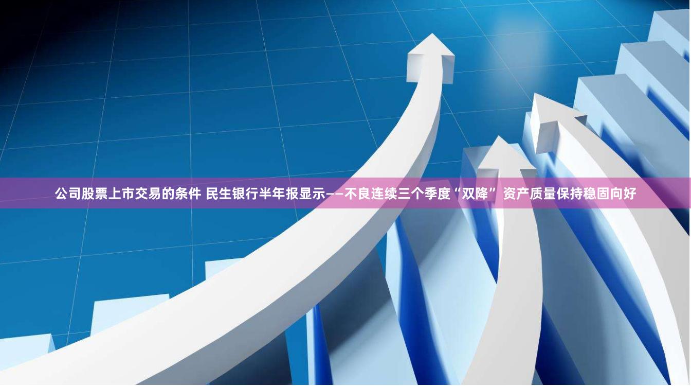 公司股票上市交易的条件 民生银行半年报显示——不良连续三个季度“双降” 资产质量保持稳固向好