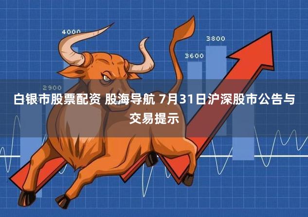 白银市股票配资 股海导航 7月31日沪深股市公告与交易提示