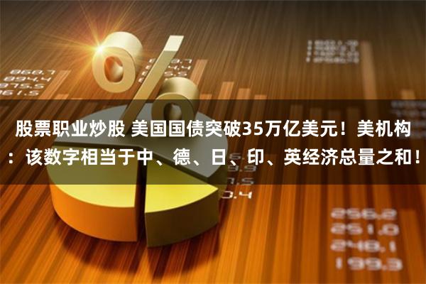 股票职业炒股 美国国债突破35万亿美元！美机构：该数字相当于中、德、日、印、英经济总量之和！