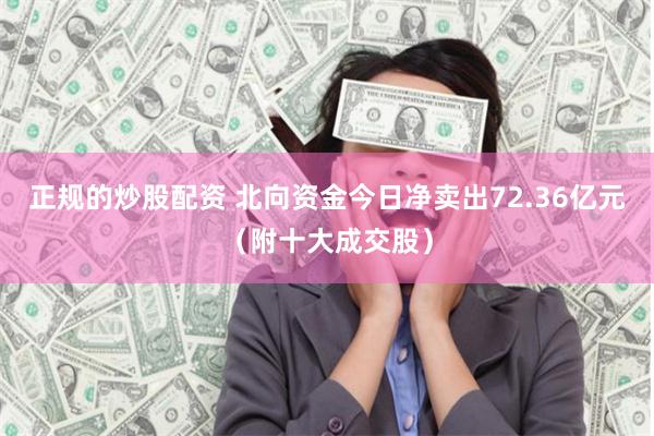 正规的炒股配资 北向资金今日净卖出72.36亿元（附十大成交股）