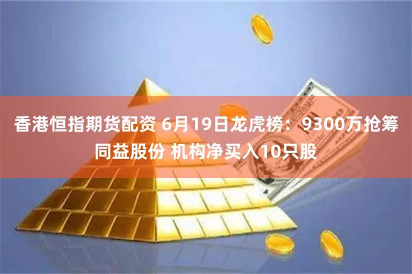 香港恒指期货配资 6月19日龙虎榜：9300万抢筹同益股份 机构净买入10只股