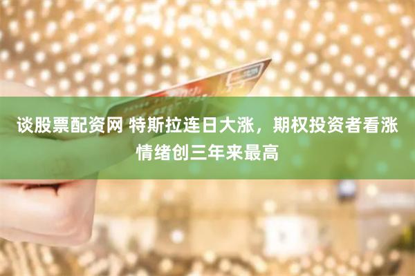 谈股票配资网 特斯拉连日大涨，期权投资者看涨情绪创三年来最高
