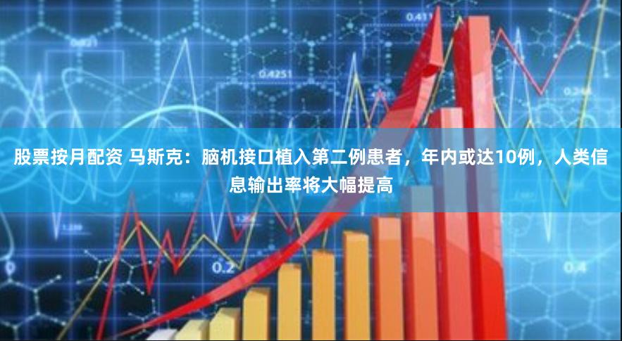 股票按月配资 马斯克：脑机接口植入第二例患者，年内或达10例，人类信息输出率将大幅提高