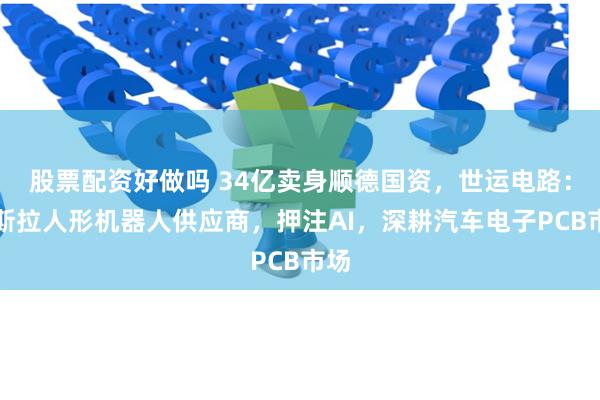 股票配资好做吗 34亿卖身顺德国资，世运电路：特斯拉人形机器人供应商，押注AI，深耕汽车电子PCB市场