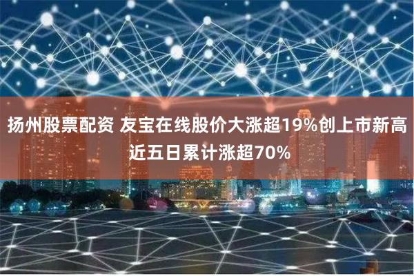 扬州股票配资 友宝在线股价大涨超19%创上市新高 近五日累计涨超70%