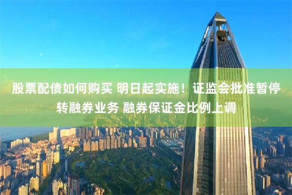 股票配债如何购买 明日起实施！证监会批准暂停转融券业务 融券保证金比例上调