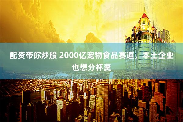 配资带你炒股 2000亿宠物食品赛道，本土企业也想分杯羹