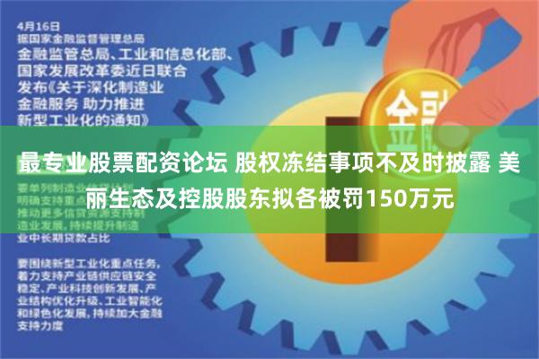 最专业股票配资论坛 股权冻结事项不及时披露 美丽生态及控股股东拟各被罚150万元