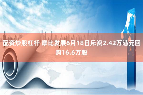 配资炒股杠杆 摩比发展6月18日斥资2.42万港元回购16.6万股