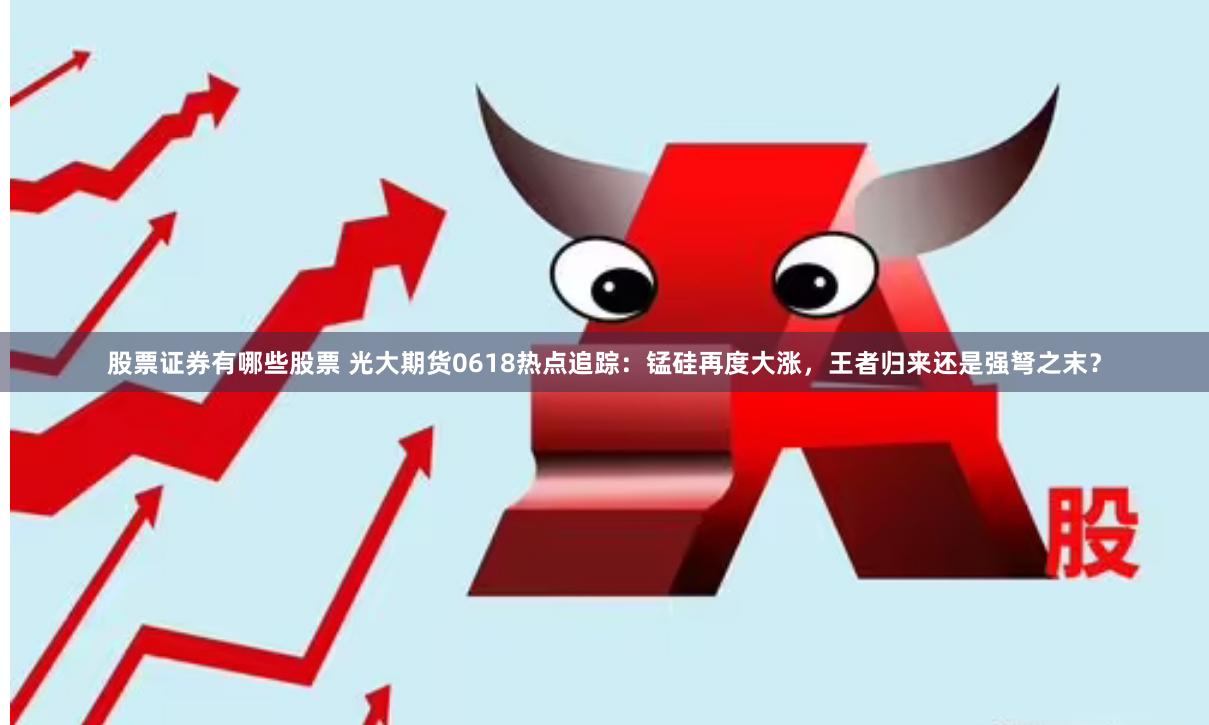 股票证券有哪些股票 光大期货0618热点追踪：锰硅再度大涨，王者归来还是强弩之末？