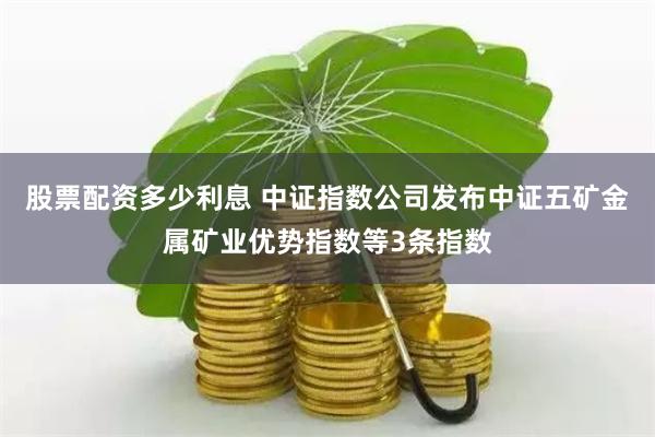 股票配资多少利息 中证指数公司发布中证五矿金属矿业优势指数等3条指数