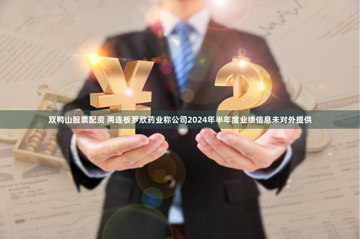 双鸭山股票配资 两连板罗欣药业称公司2024年半年度业绩信息未对外提供