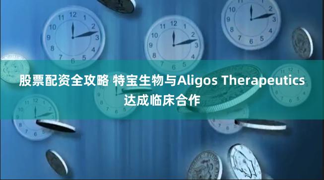 股票配资全攻略 特宝生物与Aligos Therapeutics达成临床合作