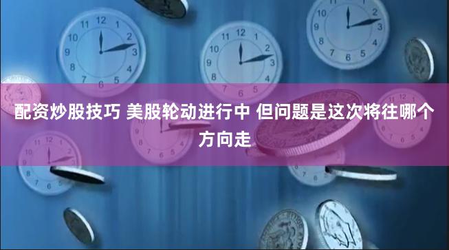 配资炒股技巧 美股轮动进行中 但问题是这次将往哪个方向走