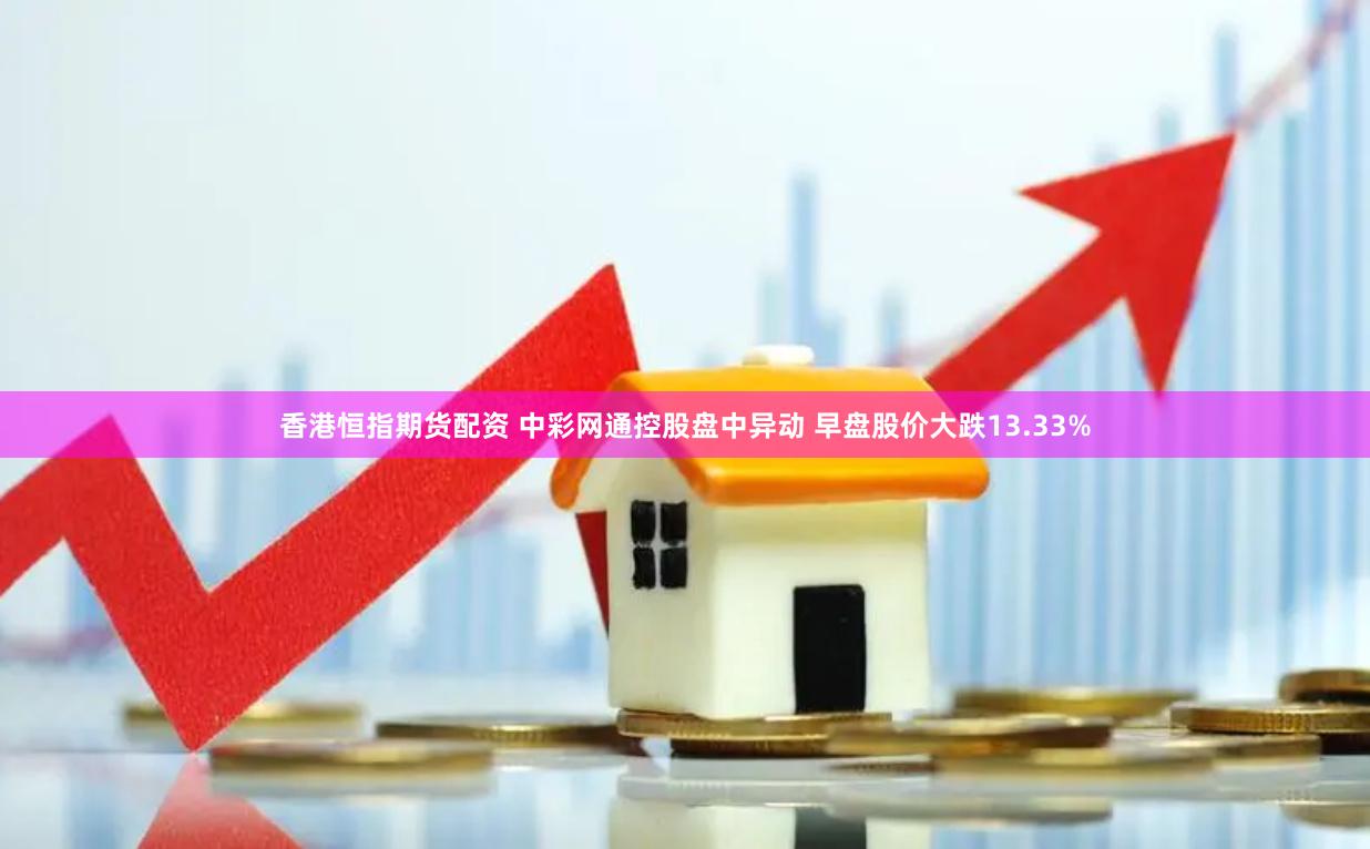 香港恒指期货配资 中彩网通控股盘中异动 早盘股价大跌13.33%
