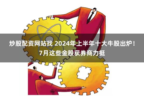 炒股配资网站找 2024年上半年十大牛股出炉！7月这些金股获券商力挺