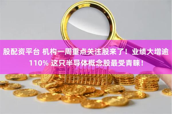 股配资平台 机构一周重点关注股来了！业绩大增逾110% 这只半导体概念股最受青睐！